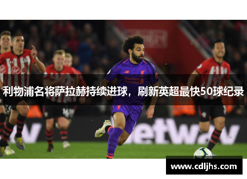 利物浦名将萨拉赫持续进球，刷新英超最快50球纪录