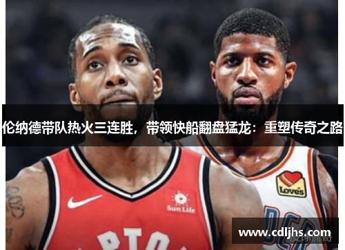 伦纳德带队热火三连胜，带领快船翻盘猛龙：重塑传奇之路