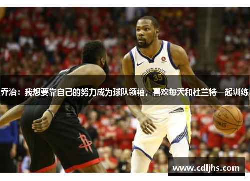 乔治：我想要靠自己的努力成为球队领袖，喜欢每天和杜兰特一起训练