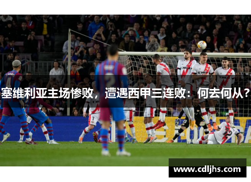 塞维利亚主场惨败，遭遇西甲三连败：何去何从？