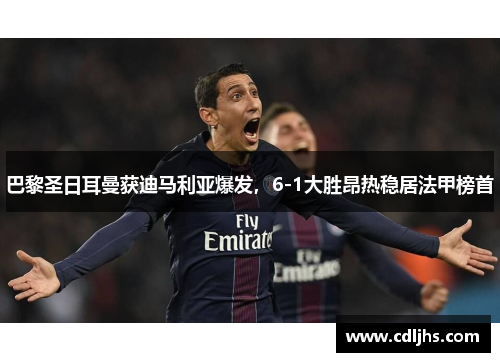巴黎圣日耳曼获迪马利亚爆发，6-1大胜昂热稳居法甲榜首