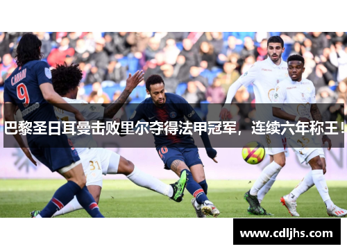 巴黎圣日耳曼击败里尔夺得法甲冠军，连续六年称王！