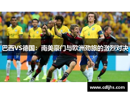 巴西VS德国：南美豪门与欧洲劲旅的激烈对决